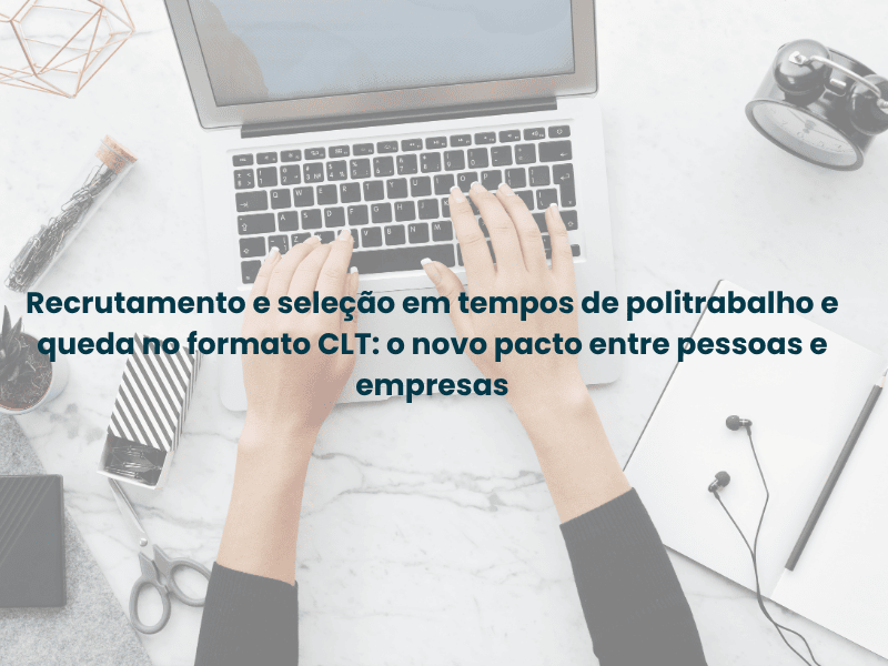 Recrutamento e seleção em tempos de politrabalho e queda no formato CLT: o novo pacto entre pessoas e empresas
