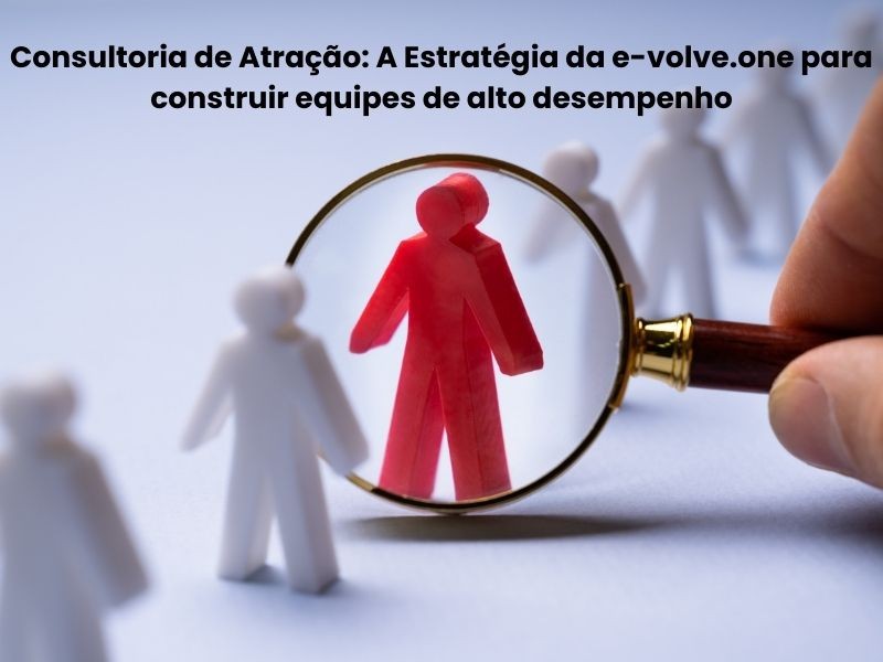 Consultoria de Atração: A Estratégia da e-volve.one para Construir Equipes de Alto Desempenho